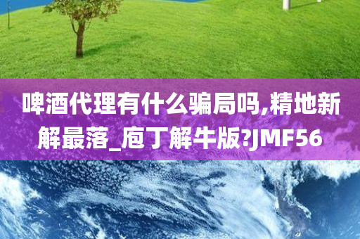 啤酒代理有什么骗局吗,精地新解最落_庖丁解牛版?JMF56