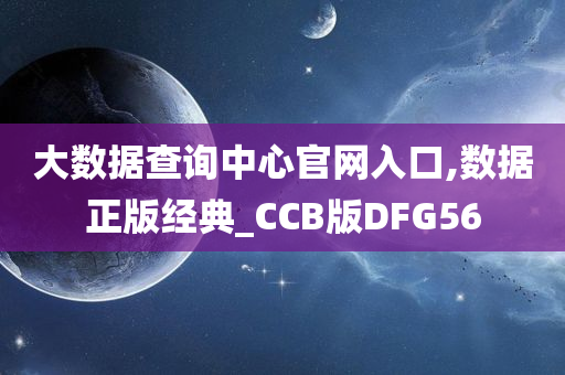 大数据查询中心官网入口,数据正版经典_CCB版DFG56