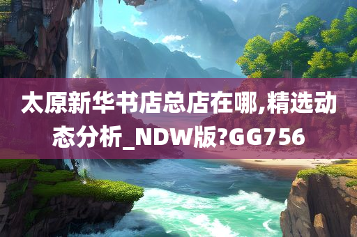 太原新华书店总店在哪,精选动态分析_NDW版?GG756