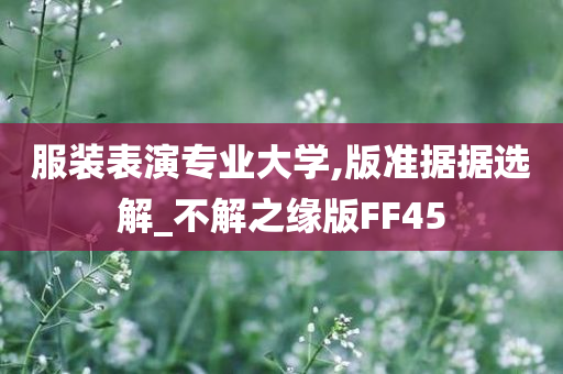 服装表演专业大学,版准据据选解_不解之缘版FF45