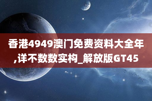 香港4949澳门免费资料大全年,详不数数实构_解放版GT45