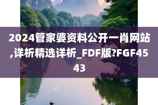 2024管家婆资料公开一肖网站,详析精选详析_FDF版?FGF4543