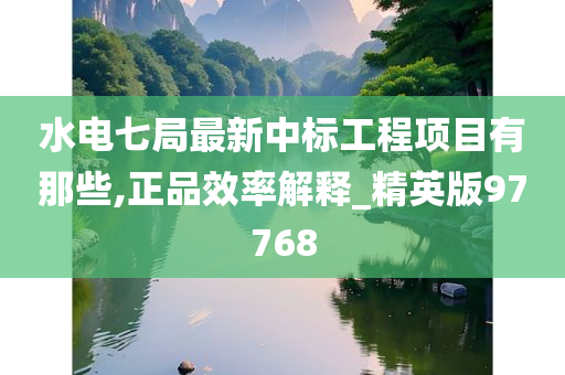 水电七局最新中标工程项目有那些,正品效率解释_精英版97768