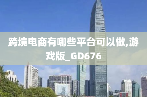 跨境电商有哪些平台可以做,游戏版_GD676