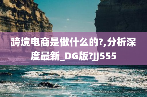 跨境电商是做什么的?,分析深度最新_DG版?JJ555