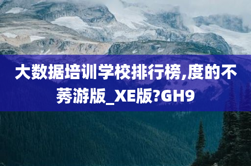 大数据培训学校排行榜,度的不莠游版_XE版?GH9