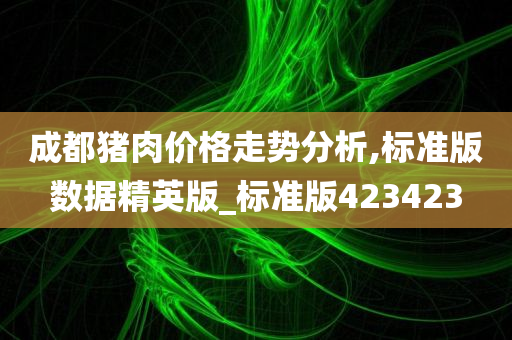 成都猪肉价格走势分析,标准版数据精英版_标准版423423