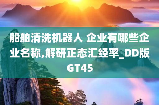 船舶清洗机器人 企业有哪些企业名称,解研正态汇经率_DD版GT45