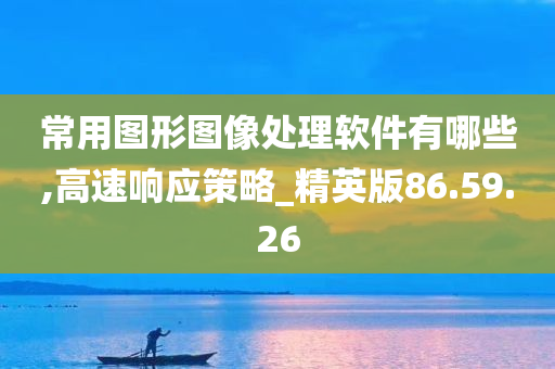 常用图形图像处理软件有哪些,高速响应策略_精英版86.59.26