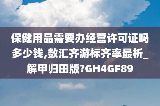 保健用品需要办经营许可证吗多少钱,数汇齐游标齐率最析_解甲归田版?GH4GF89