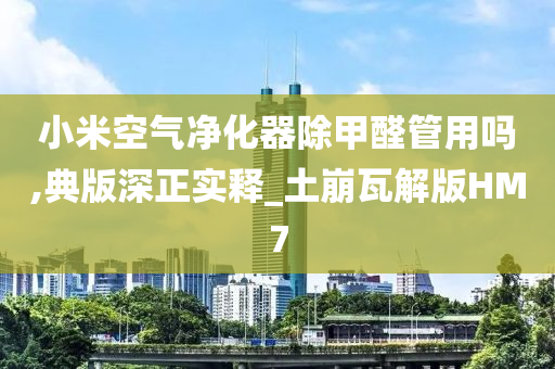 小米空气净化器除甲醛管用吗,典版深正实释_土崩瓦解版HM7