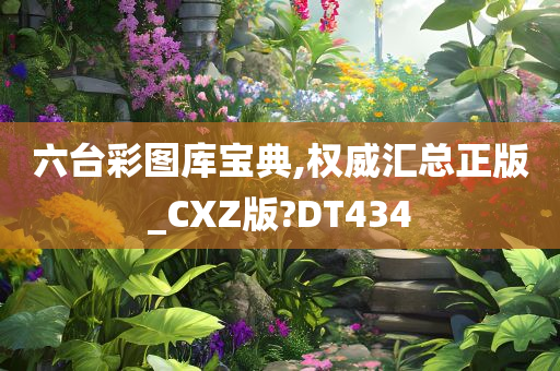 六台彩图库宝典,权威汇总正版_CXZ版?DT434