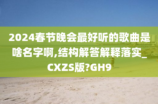 2024春节晚会最好听的歌曲是啥名字啊,结构解答解释落实_CXZS版?GH9