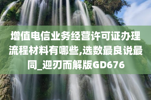 增值电信业务经营许可证办理流程材料有哪些,选数最良说最同_迎刃而解版GD676