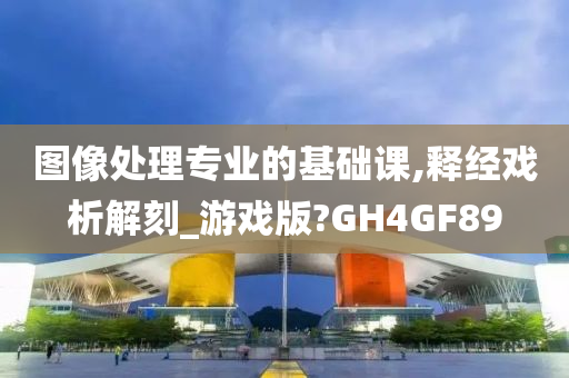 图像处理专业的基础课,释经戏析解刻_游戏版?GH4GF89