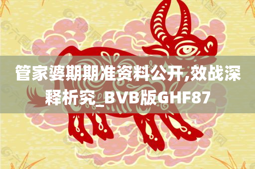 管家婆期期准资料公开,效战深释析究_BVB版GHF87