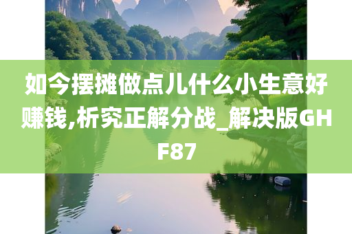 如今摆摊做点儿什么小生意好赚钱,析究正解分战_解决版GHF87