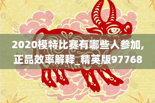 2020模特比赛有哪些人参加,正品效率解释_精英版97768