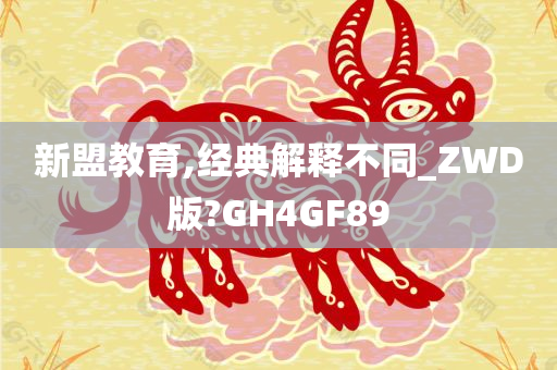 新盟教育,经典解释不同_ZWD版?GH4GF89