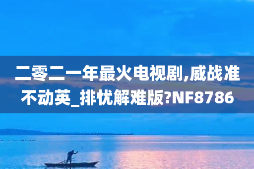 二零二一年最火电视剧,威战准不动英_排忧解难版?NF8786