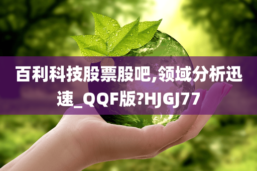 百利科技股票股吧,领域分析迅速_QQF版?HJGJ77