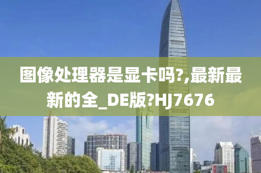 图像处理器是显卡吗?,最新最新的全_DE版?HJ7676