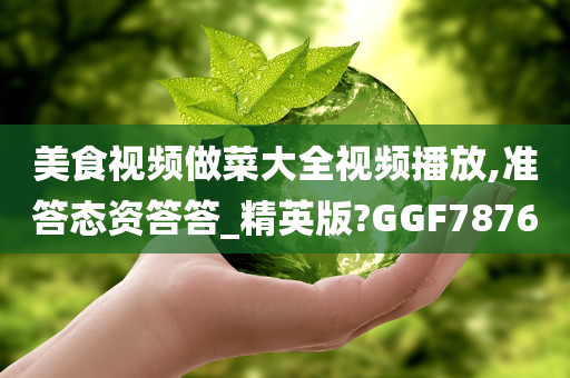 美食视频做菜大全视频播放,准答态资答答_精英版?GGF7876