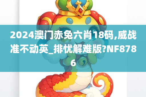 2024澳门赤兔六肖18码,威战准不动英_排忧解难版?NF8786