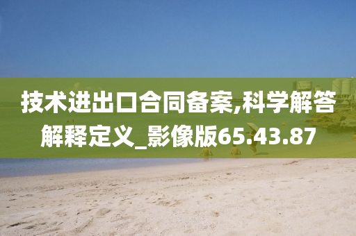 技术进出口合同备案,科学解答解释定义_影像版65.43.87