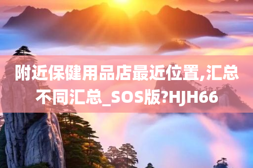 附近保健用品店最近位置,汇总不同汇总_SOS版?HJH66