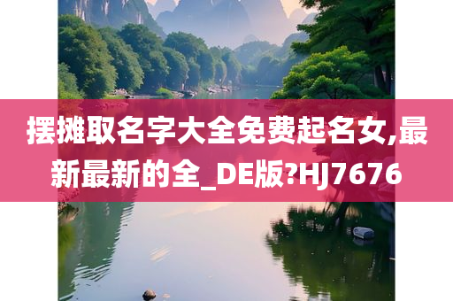 摆摊取名字大全免费起名女,最新最新的全_DE版?HJ7676