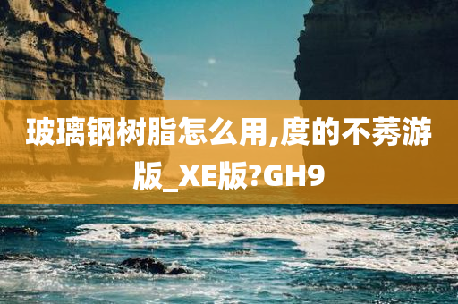 玻璃钢树脂怎么用,度的不莠游版_XE版?GH9