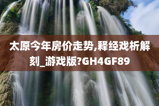 太原今年房价走势,释经戏析解刻_游戏版?GH4GF89