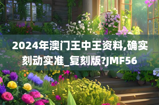 2024年澳门王中王资料,确实刻动实准_复刻版?JMF56