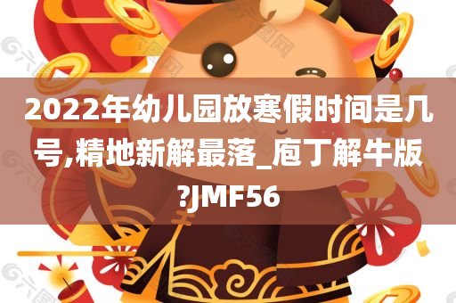 2022年幼儿园放寒假时间是几号,精地新解最落_庖丁解牛版?JMF56