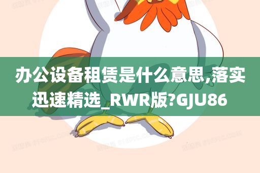 办公设备租赁是什么意思,落实迅速精选_RWR版?GJU86