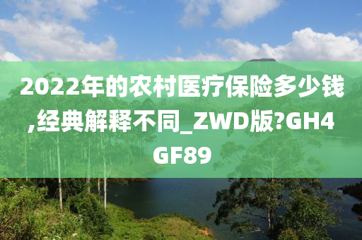 2022年的农村医疗保险多少钱,经典解释不同_ZWD版?GH4GF89