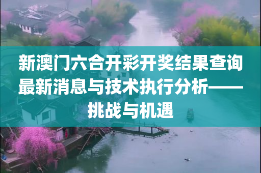 新澳门六合开彩开奖结果查询最新消息与技术执行分析——挑战与机遇