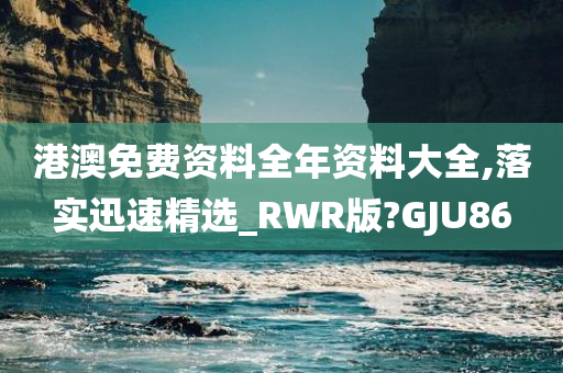 港澳免费资料全年资料大全,落实迅速精选_RWR版?GJU86