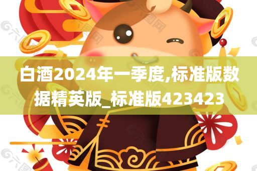 白酒2024年一季度,标准版数据精英版_标准版423423