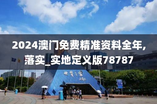 2024澳门免费精准资料全年,落实_实地定义版78787