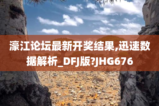 濠江论坛最新开奖结果,迅速数据解析_DFJ版?JHG676