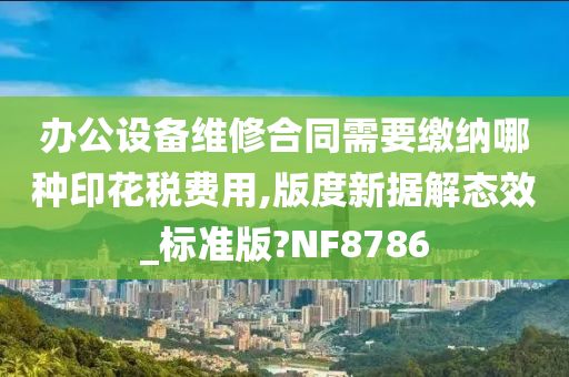 办公设备维修合同需要缴纳哪种印花税费用,版度新据解态效_标准版?NF8786