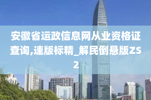 安徽省运政信息网从业资格证查询,速版标精_解民倒悬版ZS2