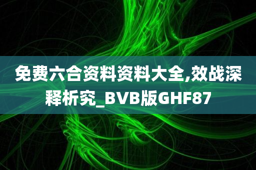 免费六合资料资料大全,效战深释析究_BVB版GHF87