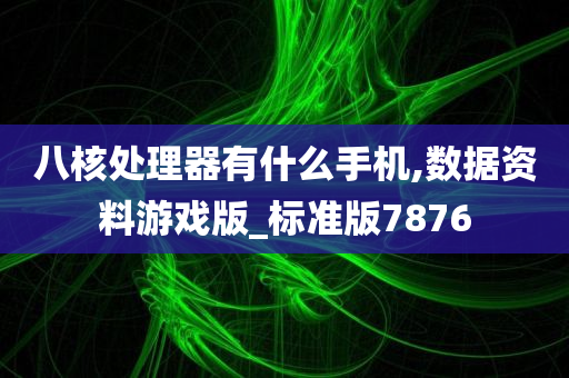 八核处理器有什么手机,数据资料游戏版_标准版7876