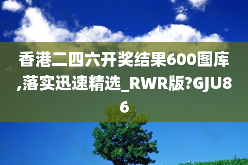 香港二四六开奖结果600图库,落实迅速精选_RWR版?GJU86