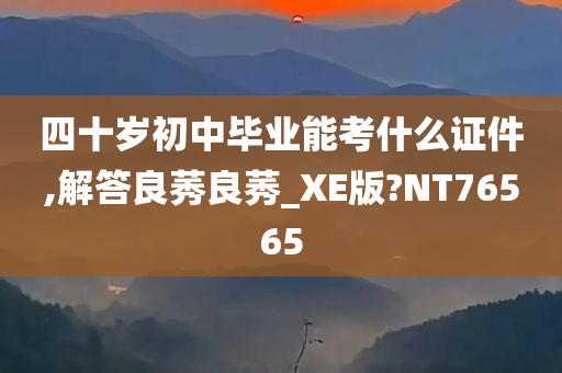 四十岁初中毕业能考什么证件,解答良莠良莠_XE版?NT76565