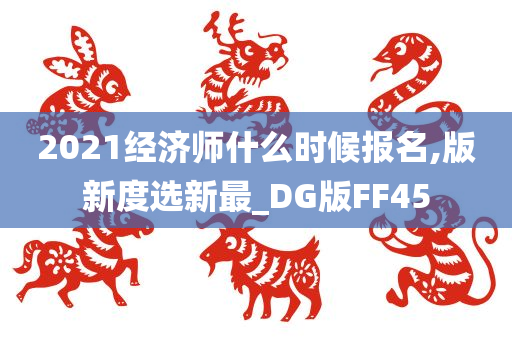 2021经济师什么时候报名,版新度选新最_DG版FF45