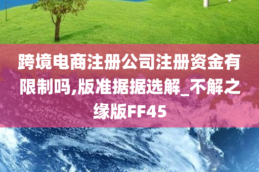 跨境电商注册公司注册资金有限制吗,版准据据选解_不解之缘版FF45